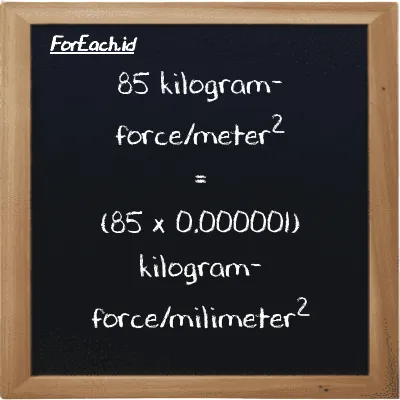 How to convert kilogram-force/meter<sup>2</sup> to kilogram-force/milimeter<sup>2</sup>: 85 kilogram-force/meter<sup>2</sup> (kgf/m<sup>2</sup>) is equivalent to 85 times 0.000001 kilogram-force/milimeter<sup>2</sup> (kgf/mm<sup>2</sup>)
